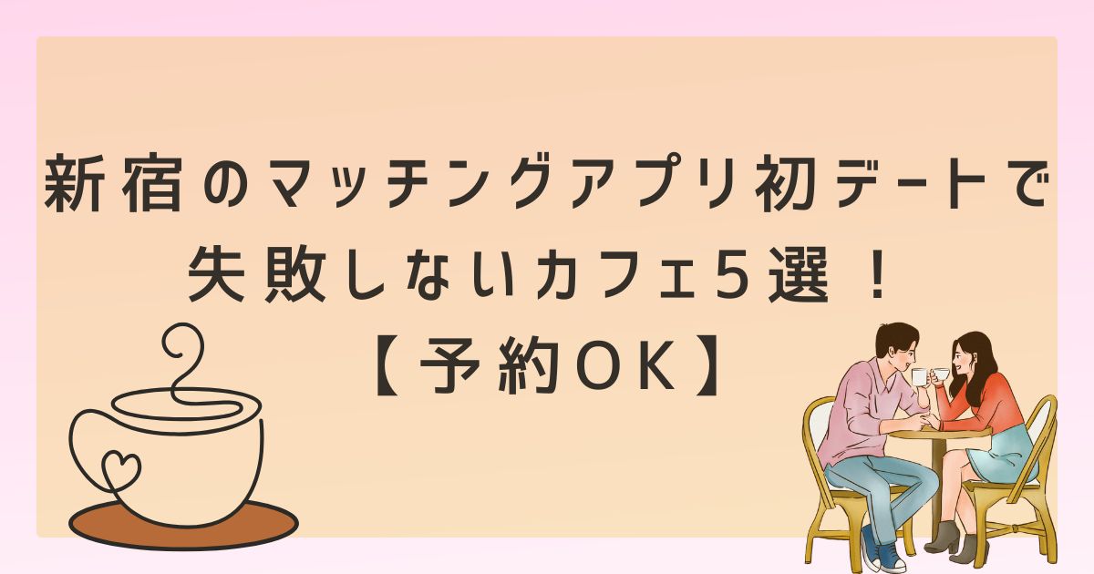 新宿のマッチングアプリ初デートで失敗しないカフェ5選【予約OK】