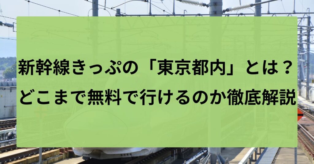 新幹線きっぷの「東京都内」とは？どこまで無料で行けるのか徹底解説