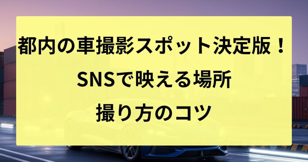 都内の車撮影スポット決定版！SNSで映える場所と撮り方のコツ