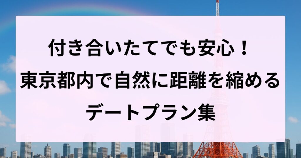 付き合いたてでも安心！東京都内で自然に距離を縮めるデートプラン集