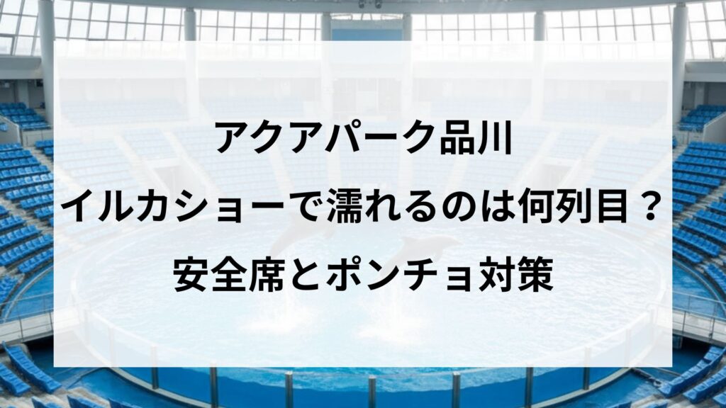 アクアパーク品川イルカショーで濡れるのは何列目？安全席とポンチョ対策