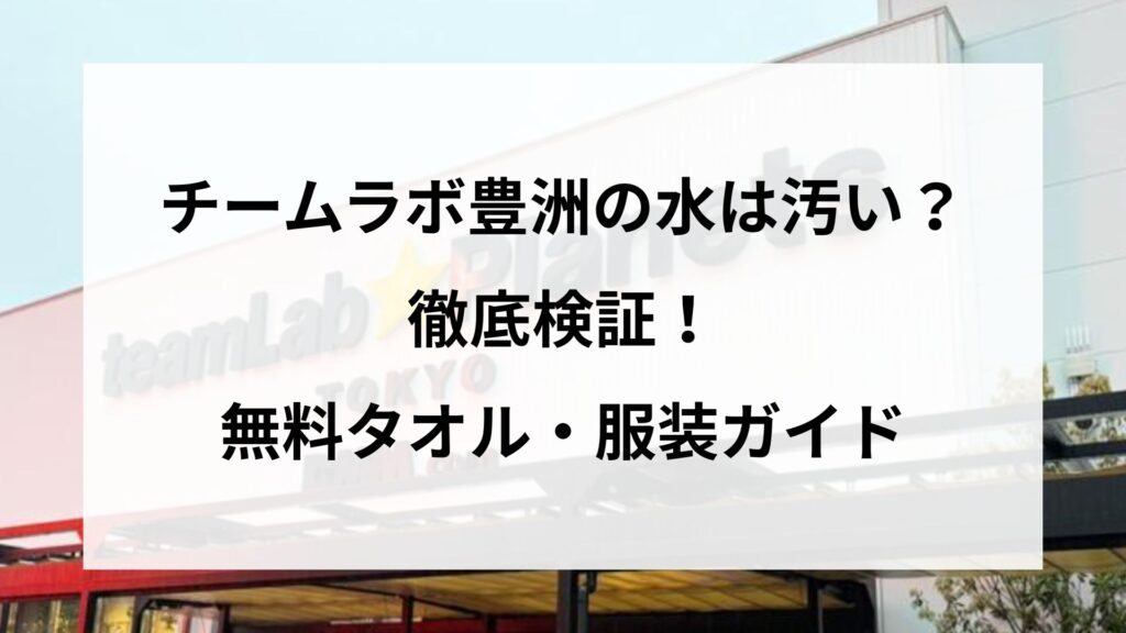 チームラボ豊洲の水は汚いか徹底検証！水質管理と無料タオル・服装ガイド