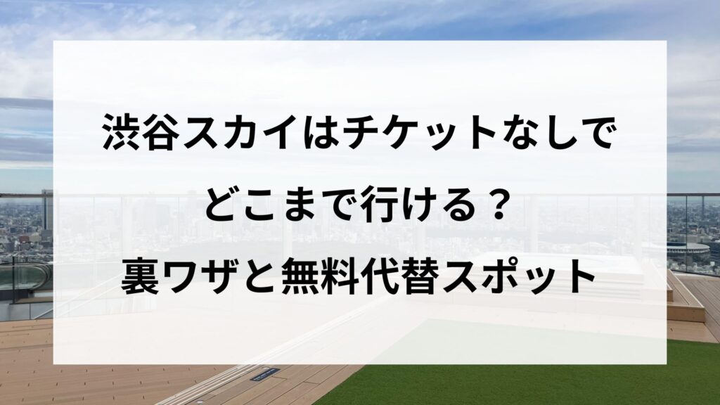渋谷スカイはチケットなしでどこまで行ける？裏ワザと無料代替スポット