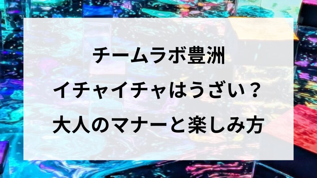 チームラボ豊洲のイチャイチャはうざい？大人のマナーと楽しみ方