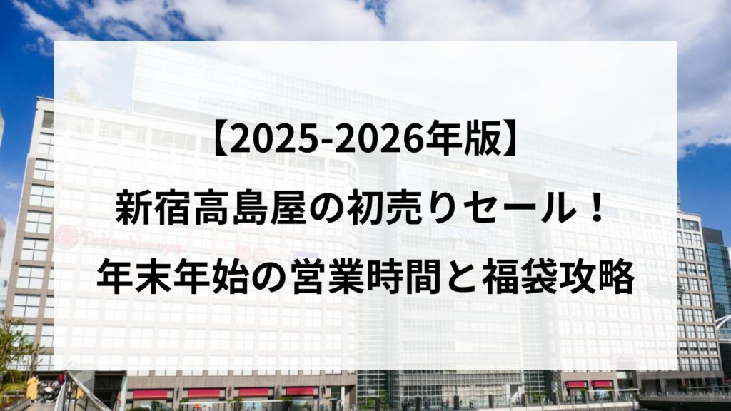 【25-2026】新宿高島屋の初売りセール！年末年始の営業時間と福袋