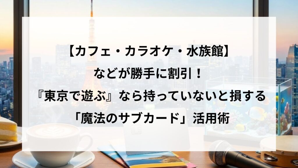 【カフェ・カラオケ・水族館】が勝手に割引！『東京で遊ぶ』なら持っていないと損する「魔法のサブカード」活用術