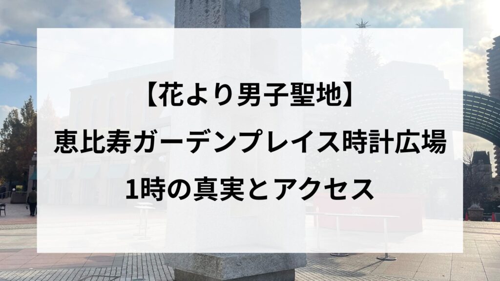 【花より男子聖地】恵比寿ガーデンプレイス時計広場1時の真実とアクセス