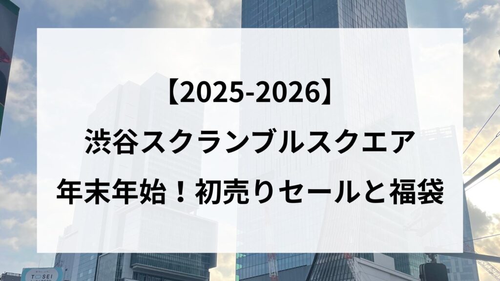 【2025-2026】渋谷スクランブルスクエア年末年始！初売りセールと福袋