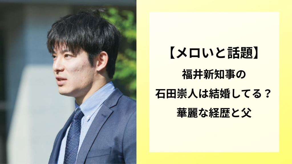 【メロいと話題】福井新知事の石田崇人は結婚してる？華麗な経歴と父
