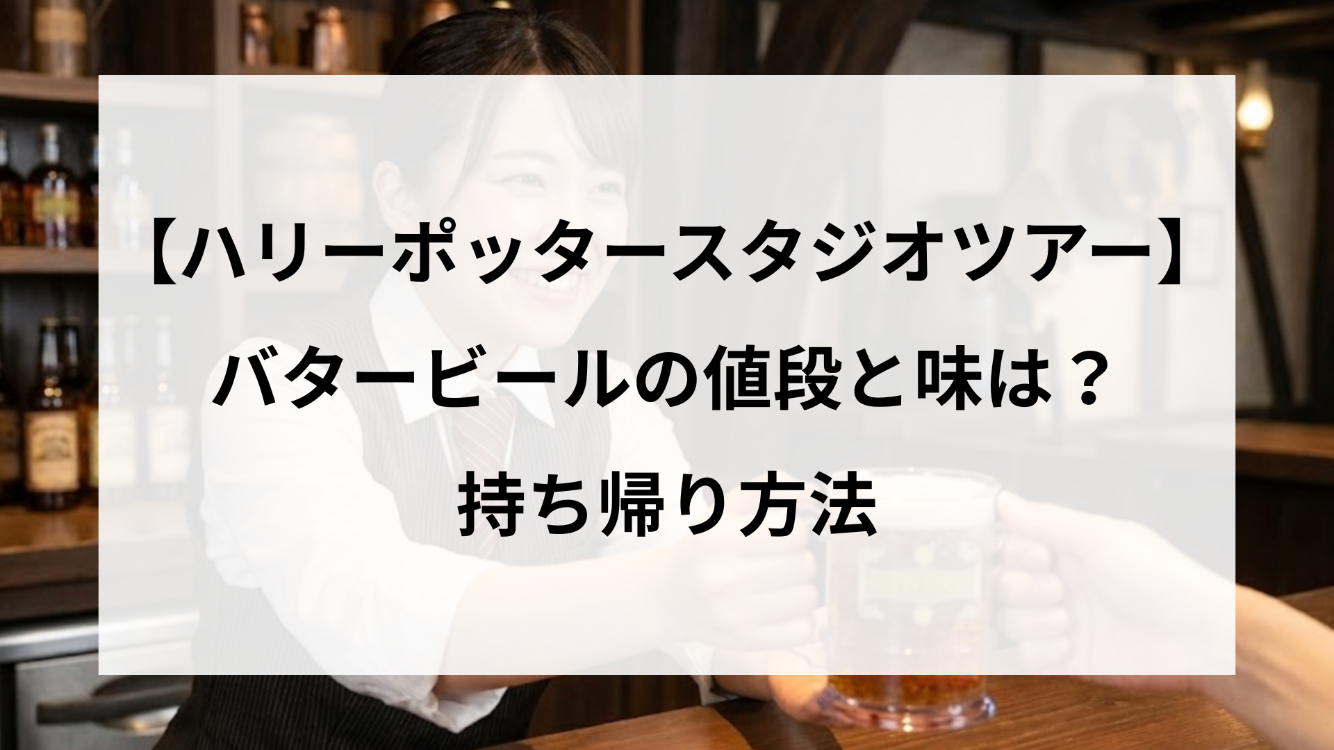 【ハリーポッタースタジオツアー】バタービールの値段と味は？持ち帰り方法