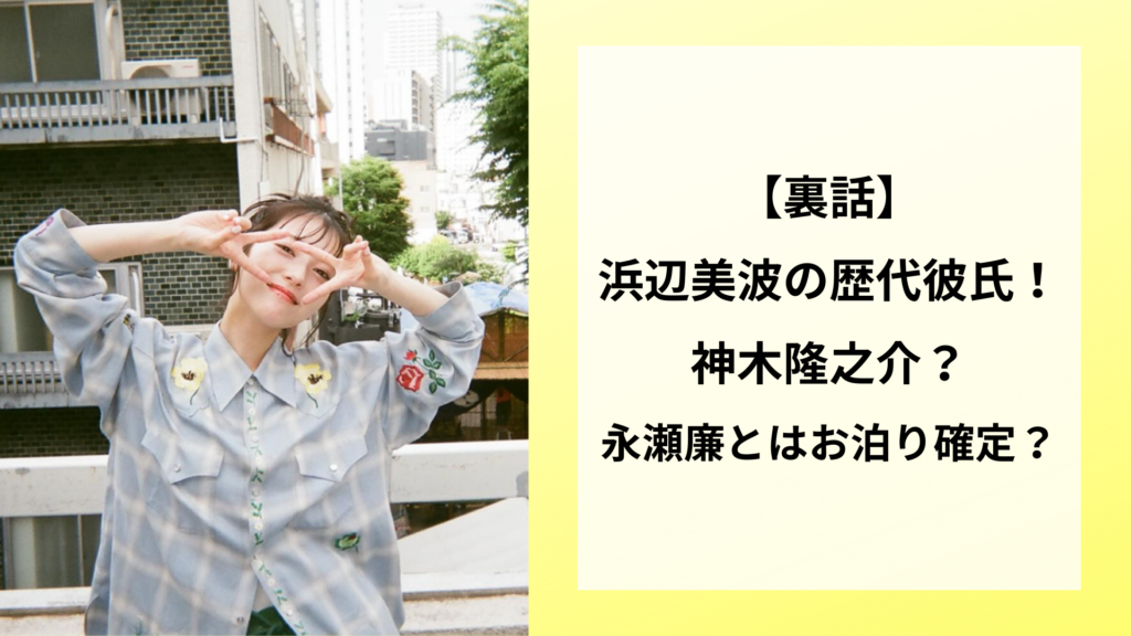 【裏話】浜辺美波の歴代彼氏！神木隆之介？永瀬廉とはお泊り確定？