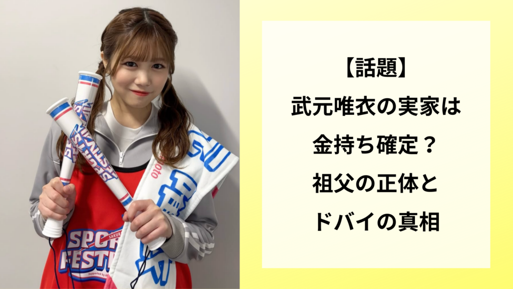 【話題】武元唯衣の実家は金持ち確定？祖父の正体とドバイの真相