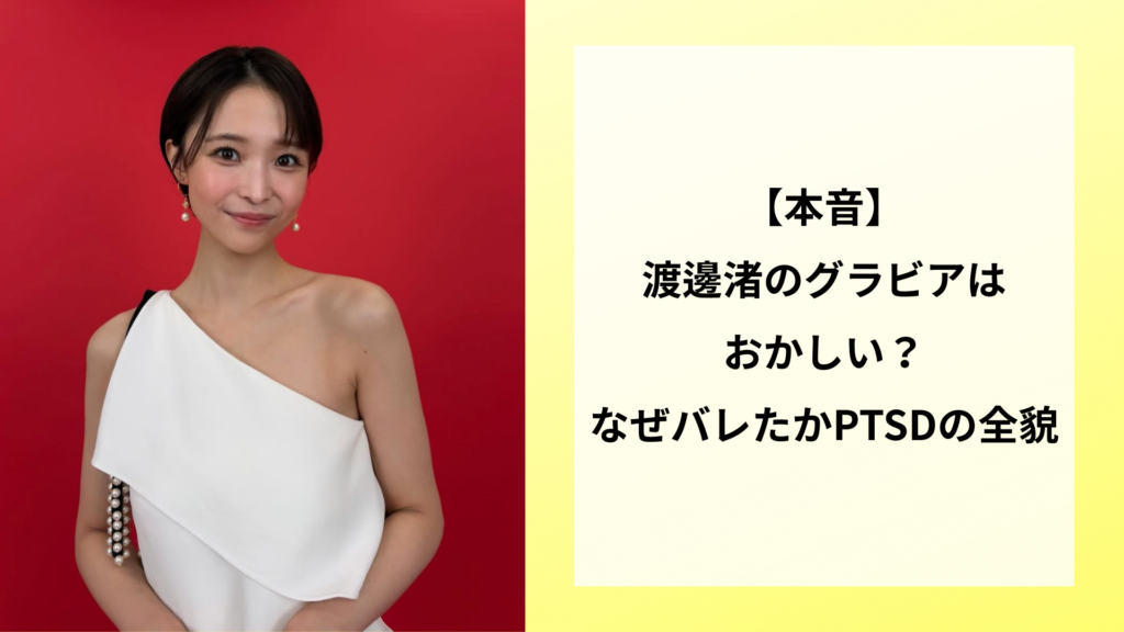 【本音】渡邊渚のグラビアはおかしい？なぜバレたかPTSDの全貌