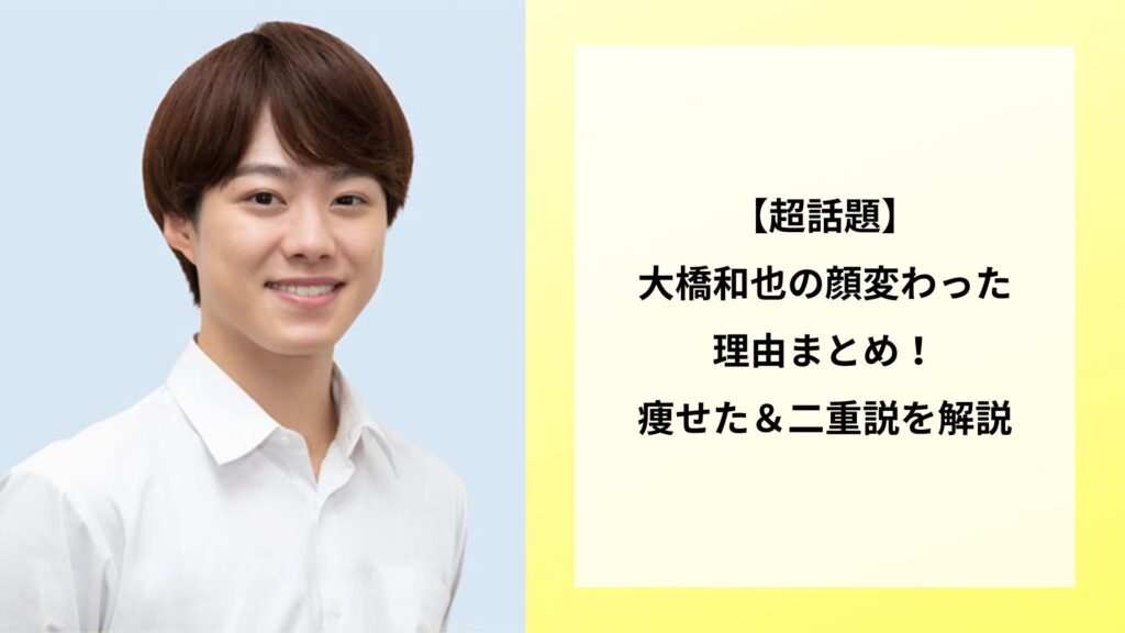 【超話題】大橋和也の顔変わった理由まとめ！痩せた＆二重説を解説