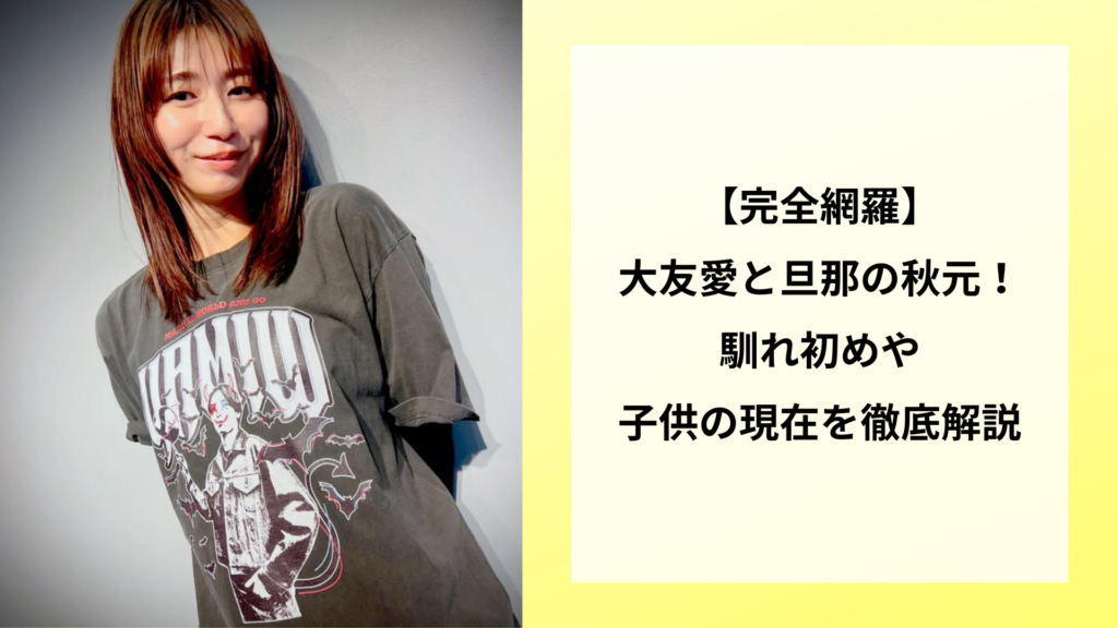 【完全網羅】大友愛と旦那の秋元！馴れ初めや子供の現在を徹底解説