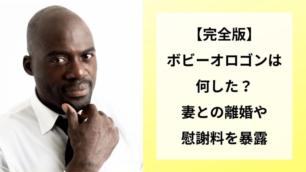 【完全版】ボビーオロゴンは何した？妻との離婚や慰謝料を暴露