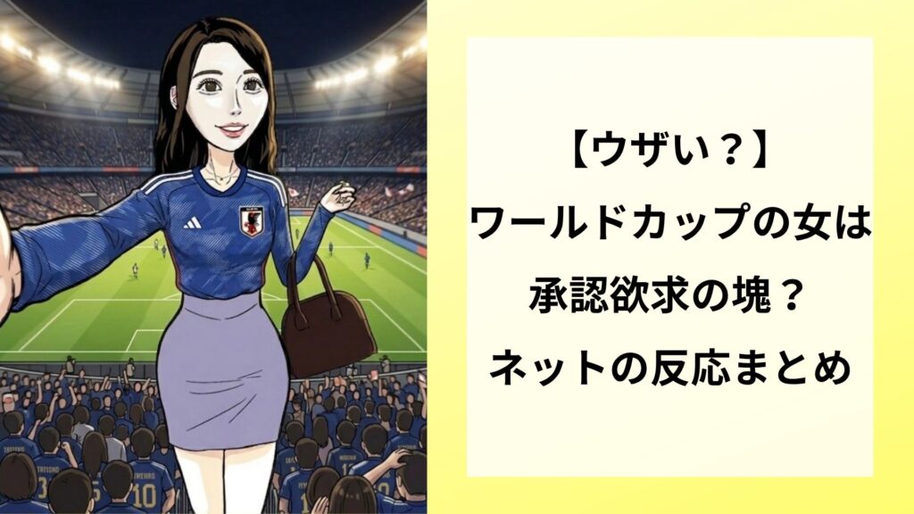 【ウザい？】ワールドカップの女は承認欲求の塊？ネットの反応まとめ